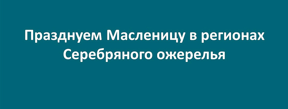 Празднуем Масленицу в регионах Серебряного ожерелья